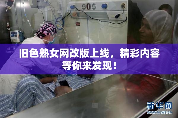 旧色熟女网改版上线，精彩内容等你来发现！