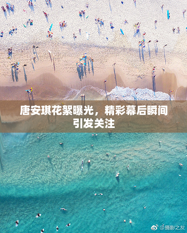 唐安琪花絮曝光，精彩幕后瞬间引发关注