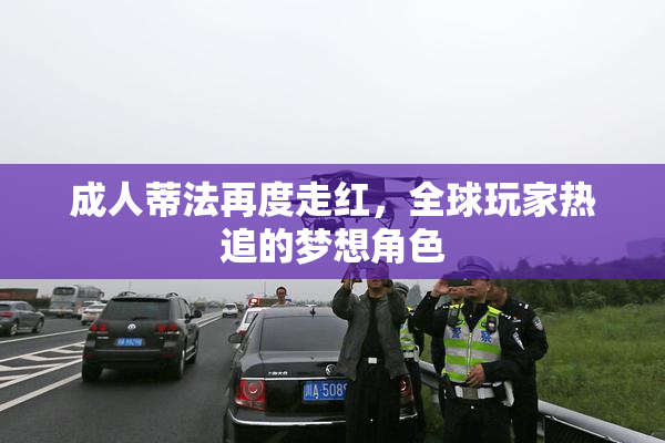成人蒂法再度走红，全球玩家热追的梦想角色
