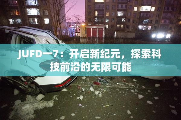 JUFD一7：开启新纪元，探索科技前沿的无限可能