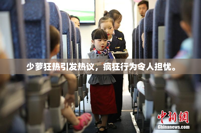 少萝狂热引发热议，疯狂行为令人担忧。