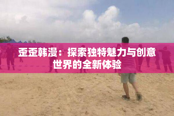 歪歪韩漫：探索独特魅力与创意世界的全新体验