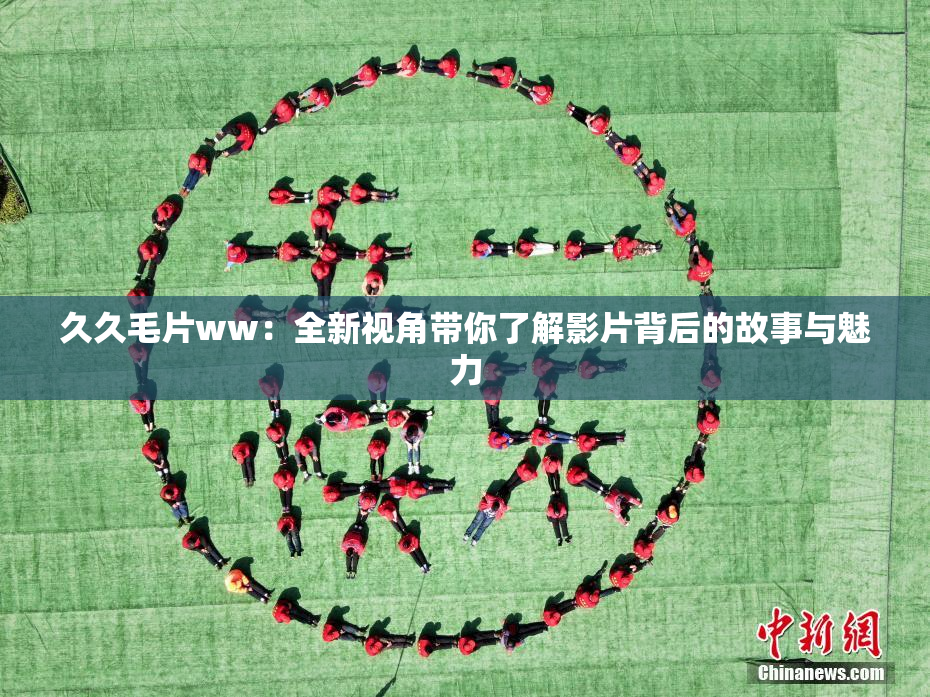 久久毛片ww：全新视角带你了解影片背后的故事与魅力