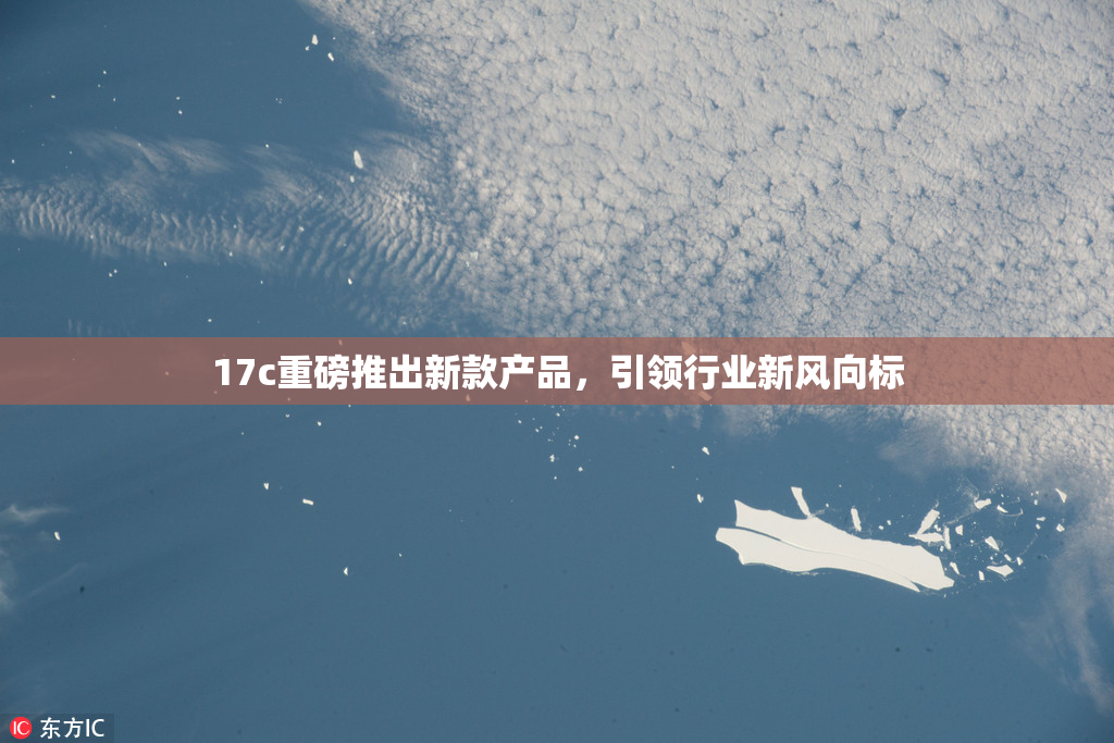 17c重磅推出新款产品，引领行业新风向标