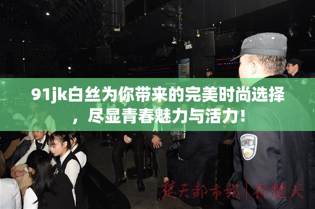 91jk白丝为你带来的完美时尚选择，尽显青春魅力与活力！