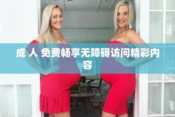 成 人 免费畅享无障碍访问精彩内容