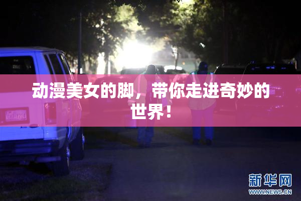 动漫美女的脚，带你走进奇妙的世界！