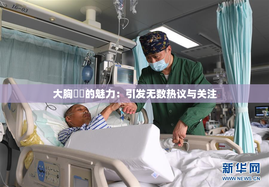 大胸❌‌的魅力：引发无数热议与关注