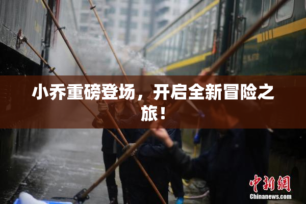 小乔重磅登场，开启全新冒险之旅！