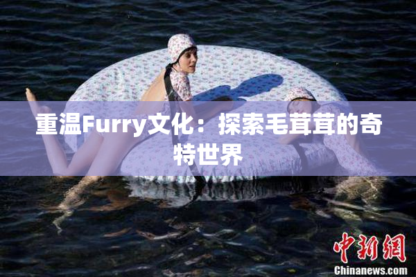 重温Furry文化：探索毛茸茸的奇特世界