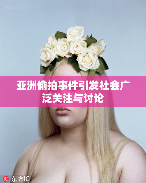 亚洲偷拍事件引发社会广泛关注与讨论