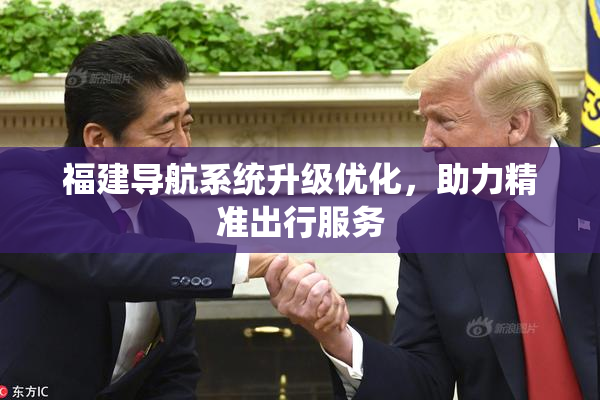 福建导航系统升级优化，助力精准出行服务