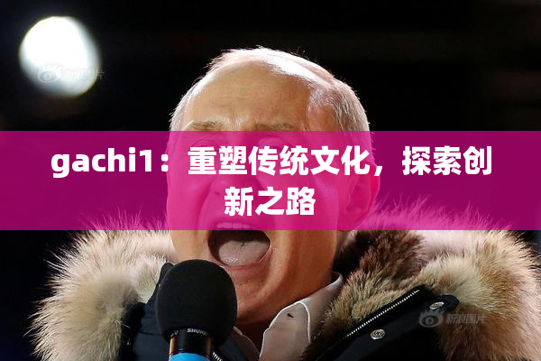 gachi1：重塑传统文化，探索创新之路