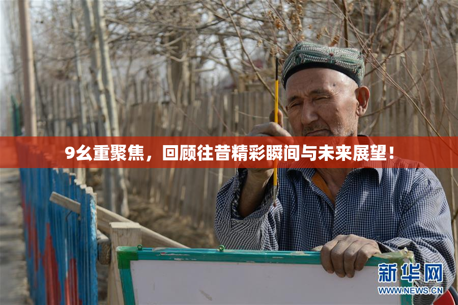 9幺重聚焦，回顾往昔精彩瞬间与未来展望！