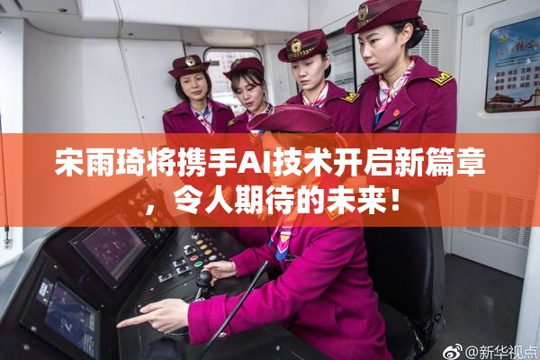 宋雨琦将携手AI技术开启新篇章，令人期待的未来！