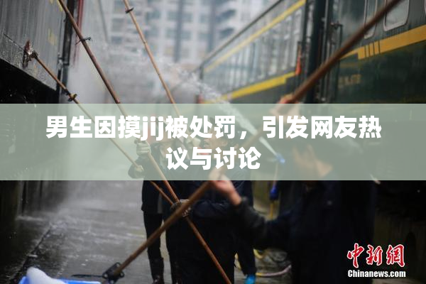 男生因摸jij被处罚，引发网友热议与讨论
