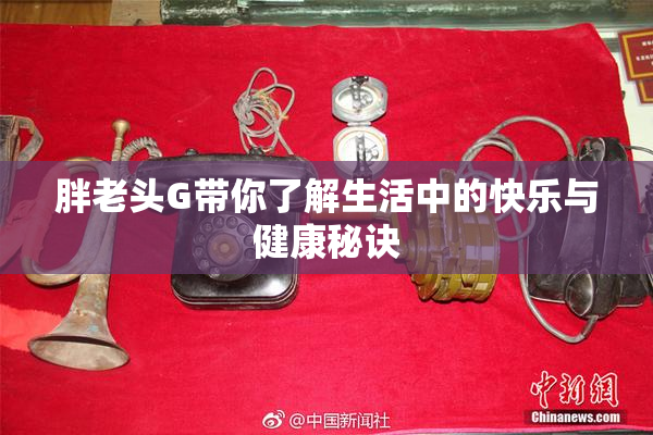 胖老头G带你了解生活中的快乐与健康秘诀