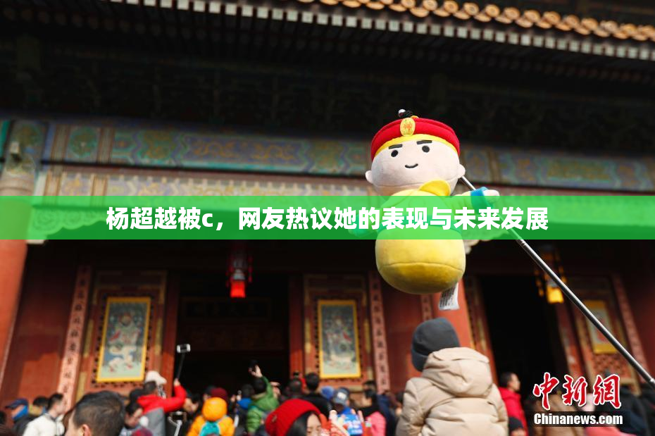 杨超越被c，网友热议她的表现与未来发展