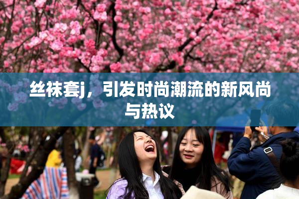 丝袜套j，引发时尚潮流的新风尚与热议