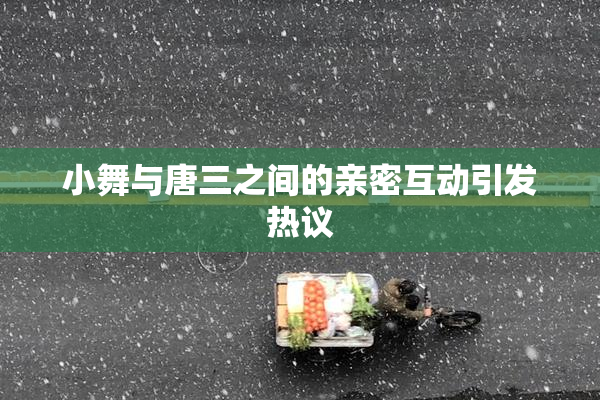 小舞与唐三之间的亲密互动引发热议
