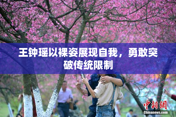 王钟瑶以裸姿展现自我，勇敢突破传统限制