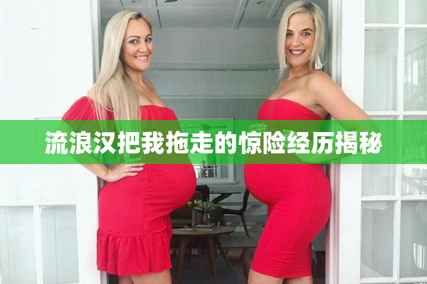 流浪汉把我拖走的惊险经历揭秘