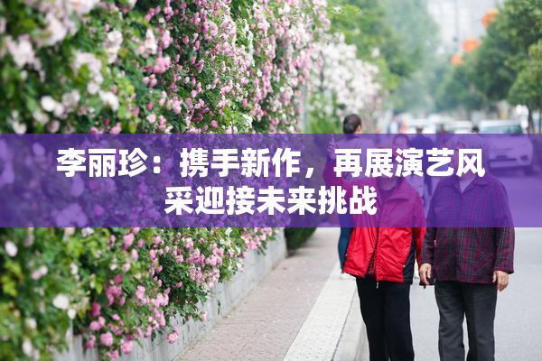 李丽珍：携手新作，再展演艺风采迎接未来挑战