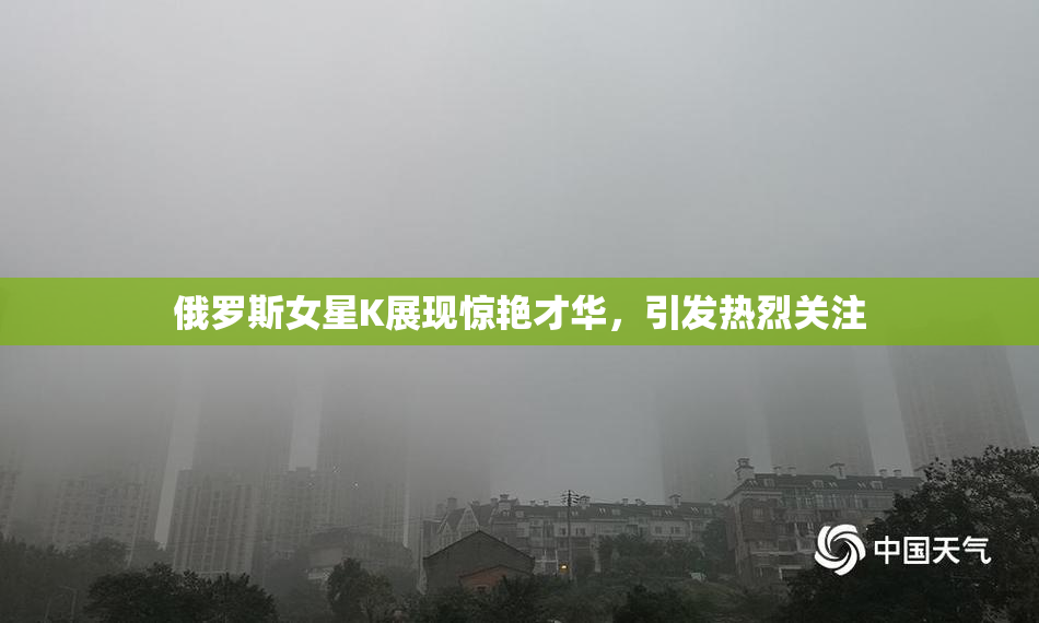 俄罗斯女星K展现惊艳才华，引发热烈关注