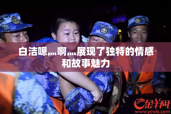 白洁嗯灬啊灬展现了独特的情感和故事魅力