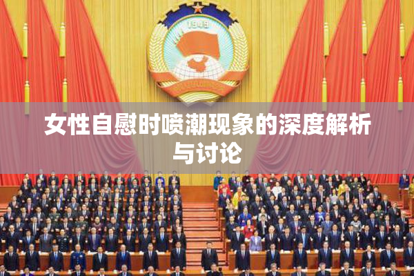 女性自慰时喷潮现象的深度解析与讨论