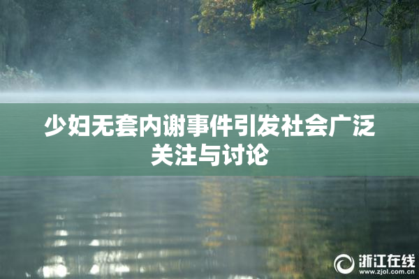 少妇无套内谢事件引发社会广泛关注与讨论