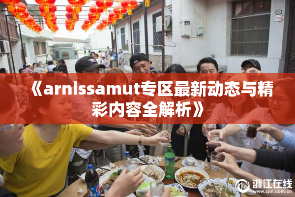 《arnissamut专区最新动态与精彩内容全解析》