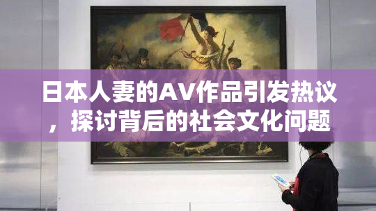 日本人妻的AV作品引发热议，探讨背后的社会文化问题
