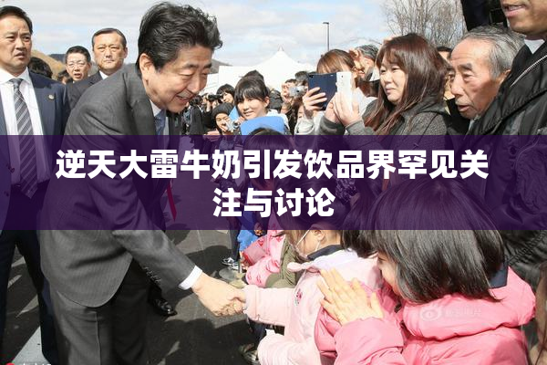 逆天大雷牛奶引发饮品界罕见关注与讨论