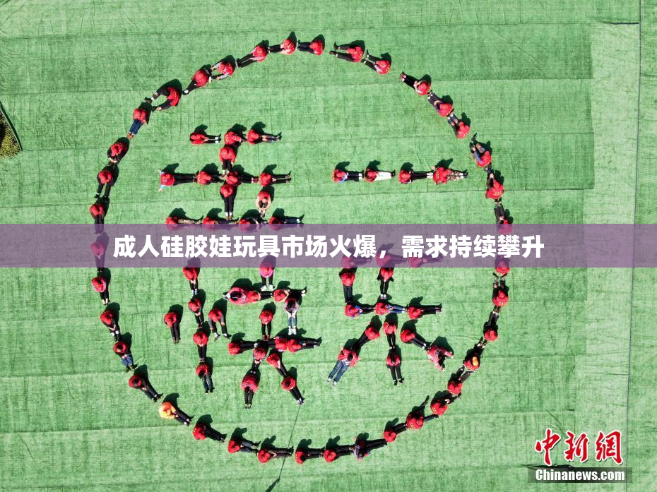 成人硅胶娃玩具市场火爆，需求持续攀升