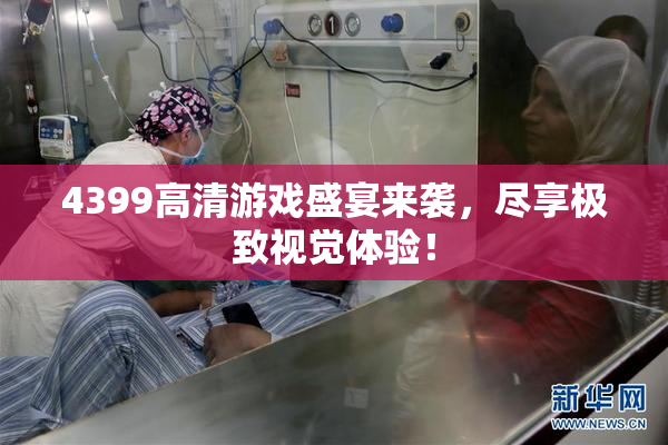 4399高清游戏盛宴来袭，尽享极致视觉体验！