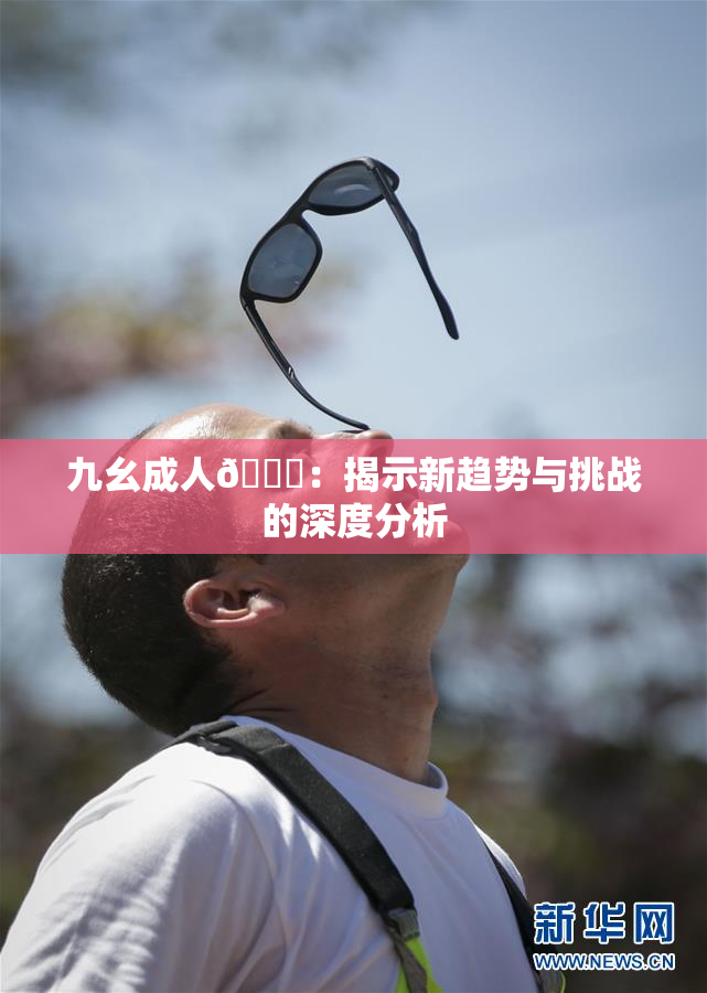 九幺成人🔞：揭示新趋势与挑战的深度分析