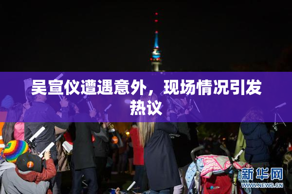 吴宣仪遭遇意外，现场情况引发热议