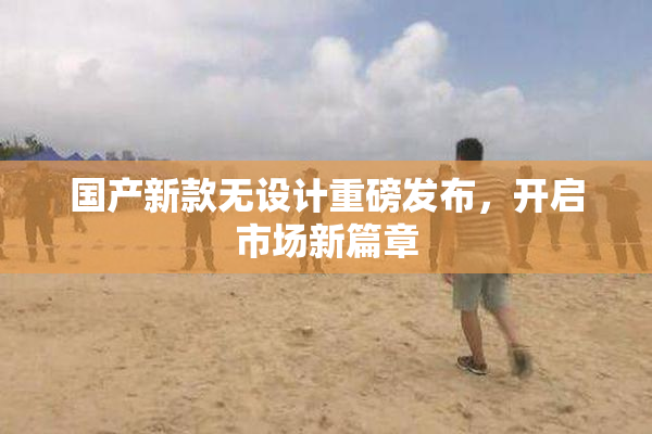 国产新款无设计重磅发布，开启市场新篇章