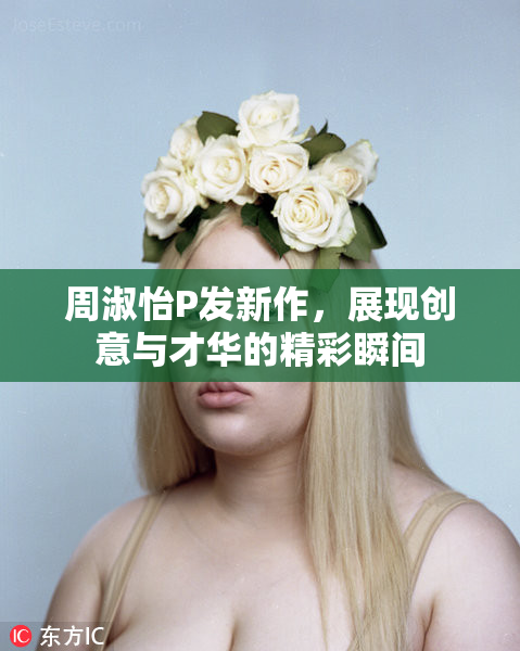 周淑怡P发新作，展现创意与才华的精彩瞬间