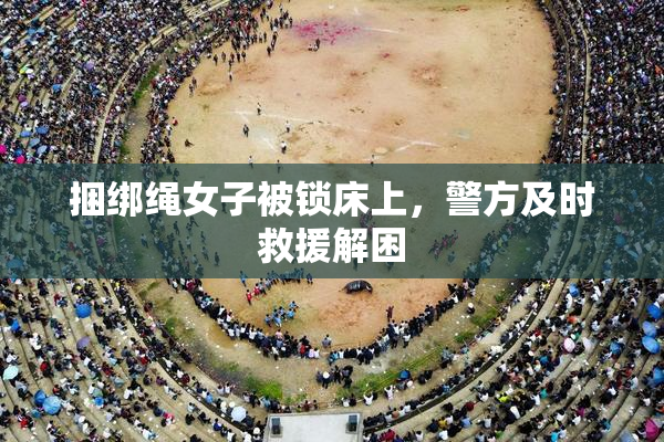 捆绑绳女子被锁床上，警方及时救援解困