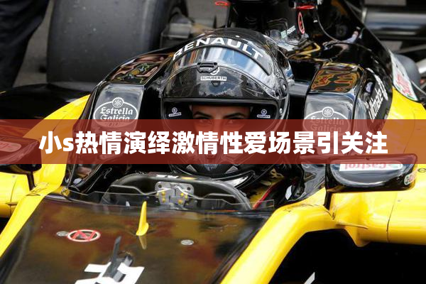 小s热情演绎激情性爱场景引关注