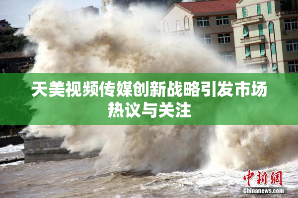 天美视频传媒创新战略引发市场热议与关注