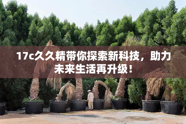 17c久久精带你探索新科技，助力未来生活再升级！