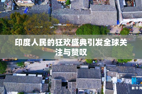 印度人民的狂欢盛典引发全球关注与赞叹