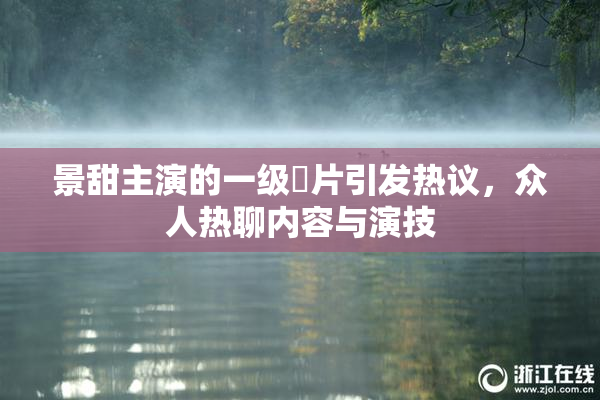 景甜主演的一级婬片引发热议，众人热聊内容与演技