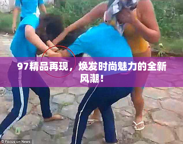97精品再现，焕发时尚魅力的全新风潮！
