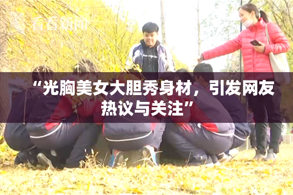 “光胸美女大胆秀身材，引发网友热议与关注”