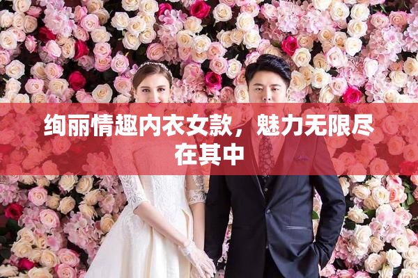 绚丽情趣内衣女款，魅力无限尽在其中