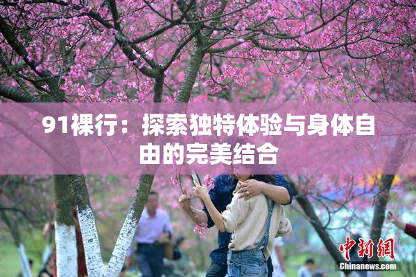 91裸行：探索独特体验与身体自由的完美结合